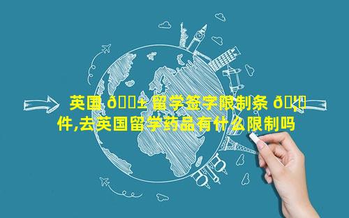 英国 🐱 留学签字限制条 🦈 件,去英国留学药品有什么限制吗